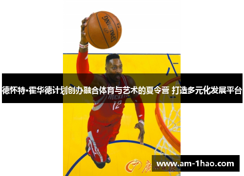 德怀特·霍华德计划创办融合体育与艺术的夏令营 打造多元化发展平台 德怀特·霍华德计划创办融合体育与艺术的夏令营 打造多元化发展平台