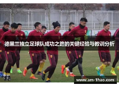 德黑兰独立足球队成功之路的关键经验与教训分析