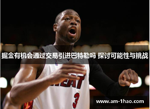 掘金有机会通过交易引进巴特勒吗 探讨可能性与挑战 掘金有机会通过交易引进巴特勒吗 探讨可能性与挑战