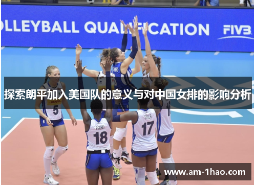 探索朗平加入美国队的意义与对中国女排的影响分析 探索朗平加入美国队的意义与对中国女排的影响分析