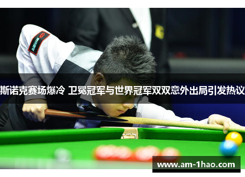 斯诺克赛场爆冷 卫冕冠军与世界冠军双双意外出局引发热议