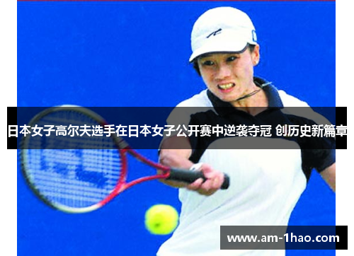 日本女子高尔夫选手在日本女子公开赛中逆袭夺冠 创历史新篇章 日本女子高尔夫选手在日本女子公开赛中逆袭夺冠 创历史新篇章