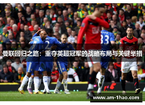 曼联回归之路:重夺英超冠军的战略布局与关键举措 曼联回归之路:重夺英超冠军的战略布局与关键举措