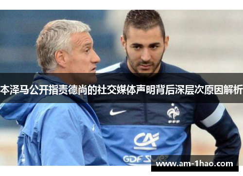 本泽马公开指责德尚的社交媒体声明背后深层次原因解析 本泽马公开指责德尚的社交媒体声明背后深层次原因解析