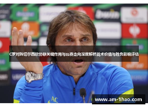 C罗对阵切尔西欧协联关键作用与比赛走向深度解析战术价值与胜负影响评估 C罗对阵切尔西欧协联关键作用与比赛走向深度解析战术价值与胜负影响评估