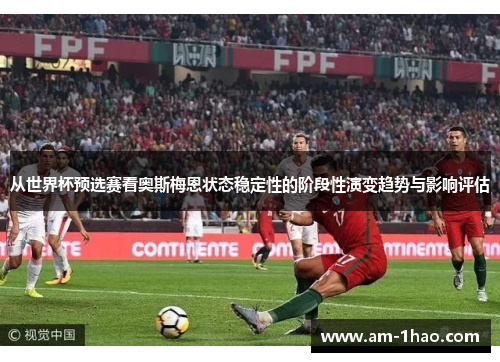 从世界杯预选赛看奥斯梅恩状态稳定性的阶段性演变趋势与影响评估 从世界杯预选赛看奥斯梅恩状态稳定性的阶段性演变趋势与影响评估