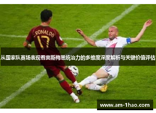 从国家队赛场表现看奥斯梅恩统治力的多维度深度解析与关键价值评估