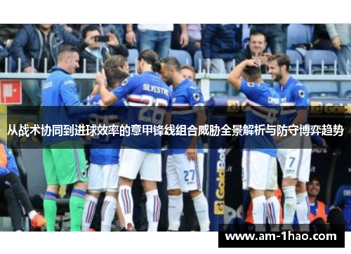 从战术协同到进球效率的意甲锋线组合威胁全景解析与防守博弈趋势 从战术协同到进球效率的意甲锋线组合威胁全景解析与防守博弈趋势