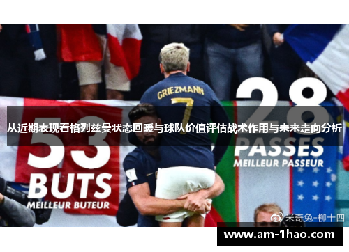 从近期表现看格列兹曼状态回暖与球队价值评估战术作用与未来走向分析 从近期表现看格列兹曼状态回暖与球队价值评估战术作用与未来走向分析