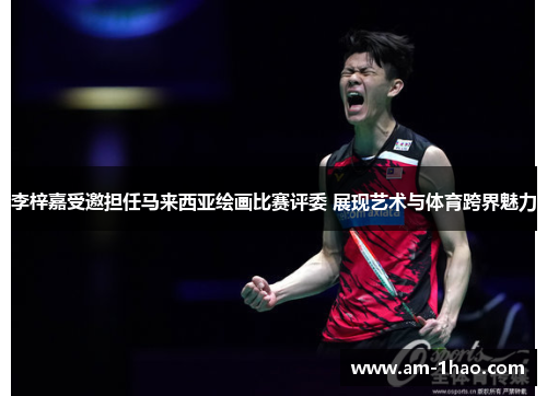 李梓嘉受邀担任马来西亚绘画比赛评委 展现艺术与体育跨界魅力 李梓嘉受邀担任马来西亚绘画比赛评委 展现艺术与体育跨界魅力