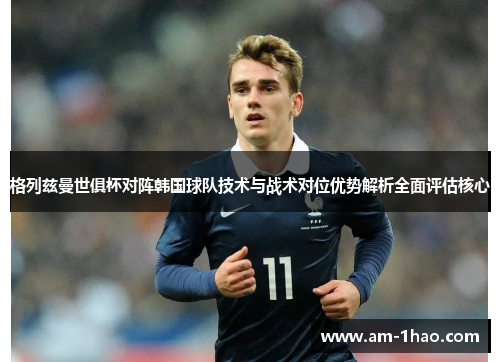 格列兹曼世俱杯对阵韩国球队技术与战术对位优势解析全面评估核心 格列兹曼世俱杯对阵韩国球队技术与战术对位优势解析全面评估核心