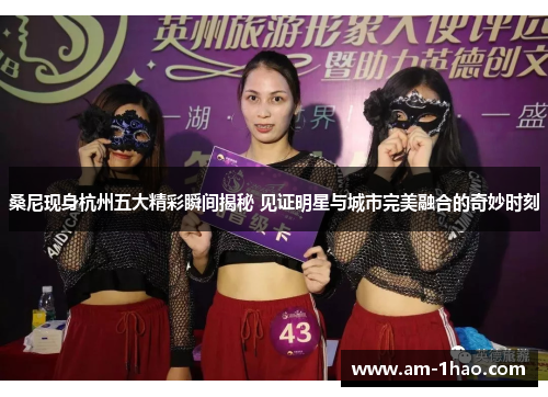 桑尼现身杭州五大精彩瞬间揭秘 见证明星与城市完美融合的奇妙时刻 桑尼现身杭州五大精彩瞬间揭秘 见证明星与城市完美融合的奇妙时刻