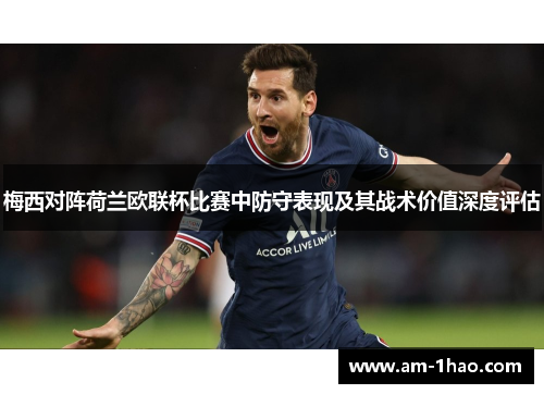 梅西对阵荷兰欧联杯比赛中防守表现及其战术价值深度评估 梅西对阵荷兰欧联杯比赛中防守表现及其战术价值深度评估