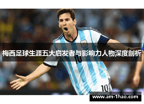 梅西足球生涯五大启发者与影响力人物深度剖析 梅西足球生涯五大启发者与影响力人物深度剖析