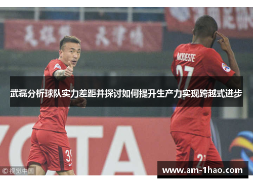 武磊分析球队实力差距并探讨如何提升生产力实现跨越式进步 武磊分析球队实力差距并探讨如何提升生产力实现跨越式进步