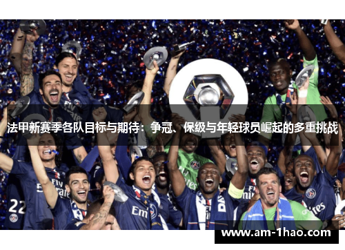 法甲新赛季各队目标与期待：争冠、保级与年轻球员崛起的多重挑战