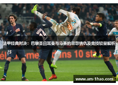 法甲经典对决:巴黎圣日耳曼与马赛的恩怨情仇及竞技较量解析 法甲经典对决:巴黎圣日耳曼与马赛的恩怨情仇及竞技较量解析