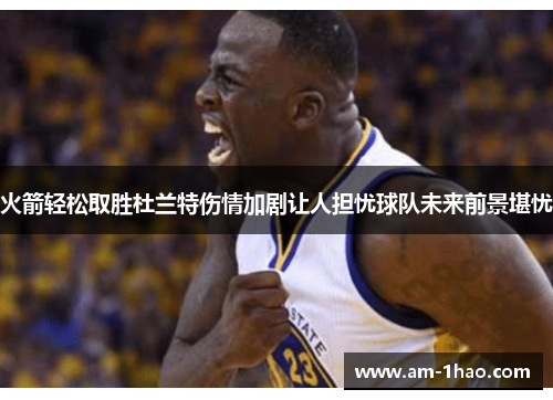火箭轻松取胜杜兰特伤情加剧让人担忧球队未来前景堪忧