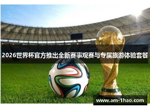 2026世界杯官方推出全新赛事观赛与专属旅游体验套餐 2026世界杯官方推出全新赛事观赛与专属旅游体验套餐