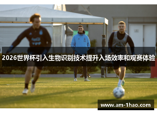 2026世界杯引入生物识别技术提升入场效率和观赛体验 2026世界杯引入生物识别技术提升入场效率和观赛体验
