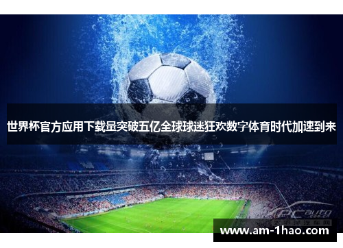世界杯官方应用下载量突破五亿全球球迷狂欢数字体育时代加速到来