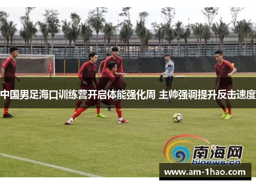 中国男足海口训练营开启体能强化周 主帅强调提升反击速度