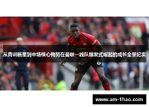 从青训新星到中场核心梅努在曼联一线队爆发式崛起的成长全景纪实