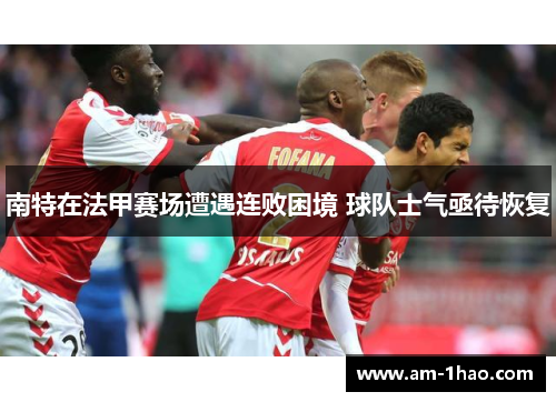 南特在法甲赛场遭遇连败困境 球队士气亟待恢复