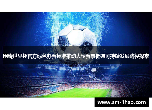 围绕世界杯官方绿色办赛标准推动大型赛事低碳可持续发展路径探索