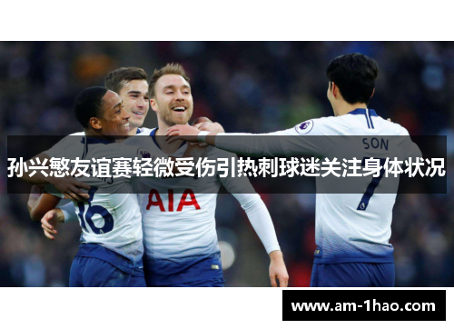 孙兴慜友谊赛轻微受伤引热刺球迷关注身体状况