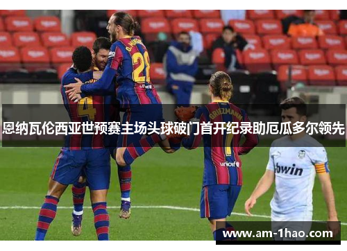 恩纳瓦伦西亚世预赛主场头球破门首开纪录助厄瓜多尔领先