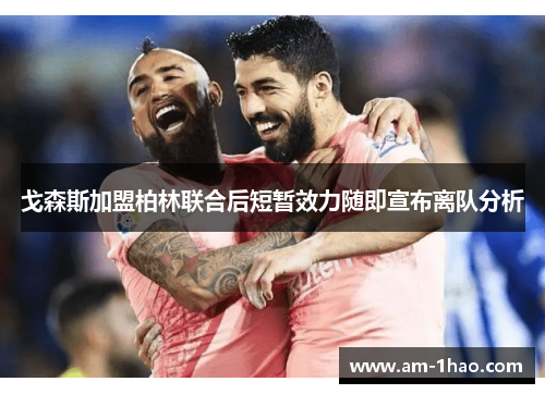 戈森斯加盟柏林联合后短暂效力随即宣布离队分析 戈森斯加盟柏林联合后短暂效力随即宣布离队分析