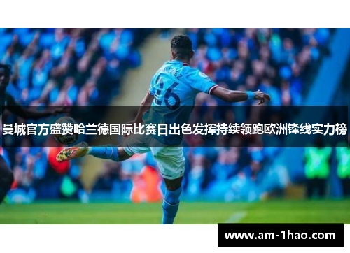 曼城官方盛赞哈兰德国际比赛日出色发挥持续领跑欧洲锋线实力榜 曼城官方盛赞哈兰德国际比赛日出色发挥持续领跑欧洲锋线实力榜