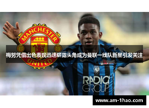梅努凭借出色表现迅速崭露头角成为曼联一线队新星引发关注