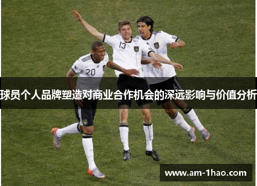 球员个人品牌塑造对商业合作机会的深远影响与价值分析 球员个人品牌塑造对商业合作机会的深远影响与价值分析