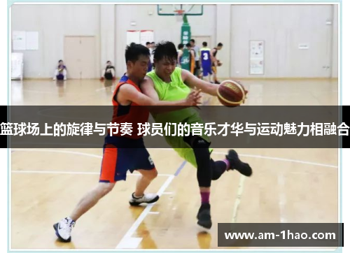 篮球场上的旋律与节奏 球员们的音乐才华与运动魅力相融合 篮球场上的旋律与节奏 球员们的音乐才华与运动魅力相融合