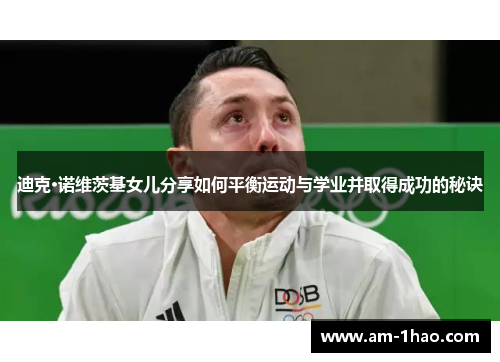 迪克·诺维茨基女儿分享如何平衡运动与学业并取得成功的秘诀 迪克·诺维茨基女儿分享如何平衡运动与学业并取得成功的秘诀