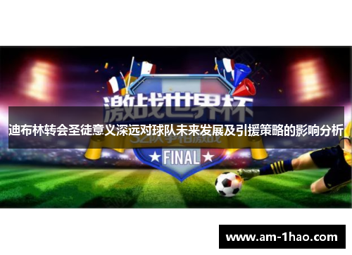 迪布林转会圣徒意义深远对球队未来发展及引援策略的影响分析 迪布林转会圣徒意义深远对球队未来发展及引援策略的影响分析