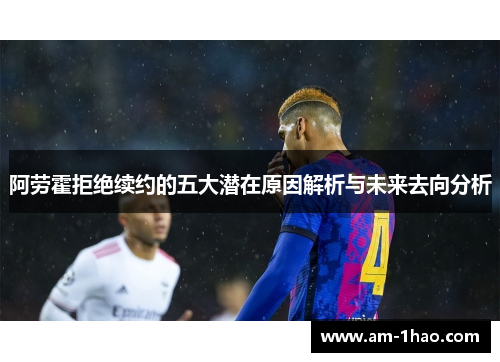阿劳霍拒绝续约的五大潜在原因解析与未来去向分析 阿劳霍拒绝续约的五大潜在原因解析与未来去向分析