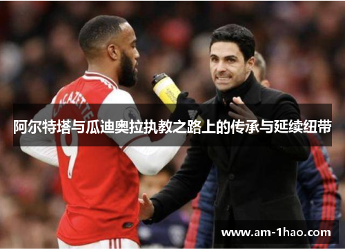 阿尔特塔与瓜迪奥拉执教之路上的传承与延续纽带 阿尔特塔与瓜迪奥拉执教之路上的传承与延续纽带