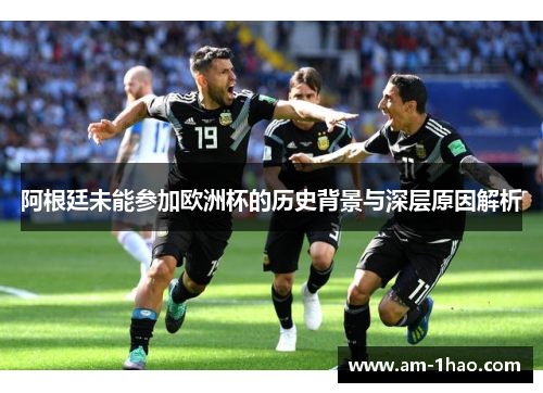 阿根廷未能参加欧洲杯的历史背景与深层原因解析 阿根廷未能参加欧洲杯的历史背景与深层原因解析