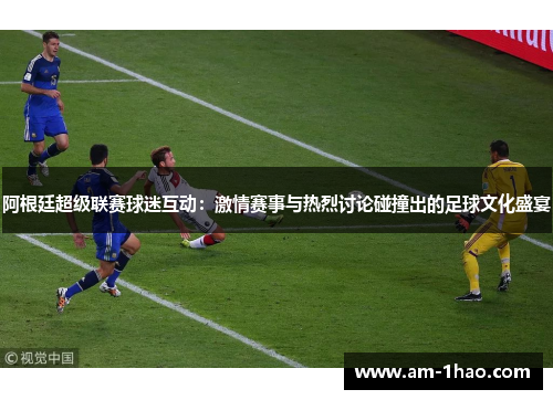 阿根廷超级联赛球迷互动:激情赛事与热烈讨论碰撞出的足球文化盛宴 阿根廷超级联赛球迷互动:激情赛事与热烈讨论碰撞出的足球文化盛宴